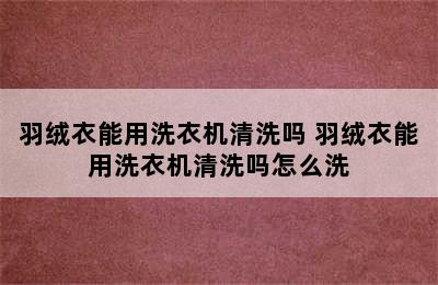 羽绒衣能用洗衣机清洗吗 羽绒衣能用洗衣机清洗吗怎么洗